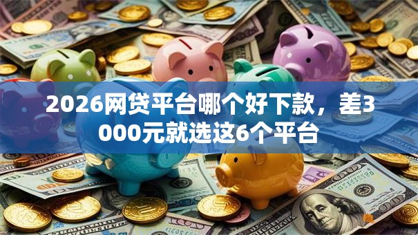 2026网贷平台哪个好下款,差3000元就选这6个平台 2026网贷平台哪个好下款,差3000元就选这6个平台