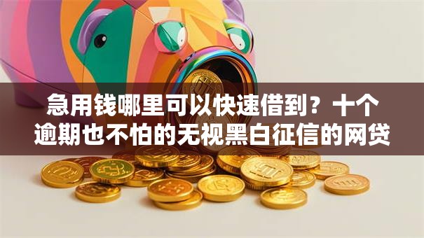 急用钱哪里可以快速借到？十个逾期也不怕的无视黑白征信的网贷