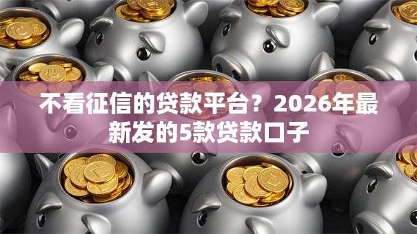不看征信的贷款平台?2026年最新发的5款贷款口子 不看征信的贷款平台?2026年最新发的5款贷款口子