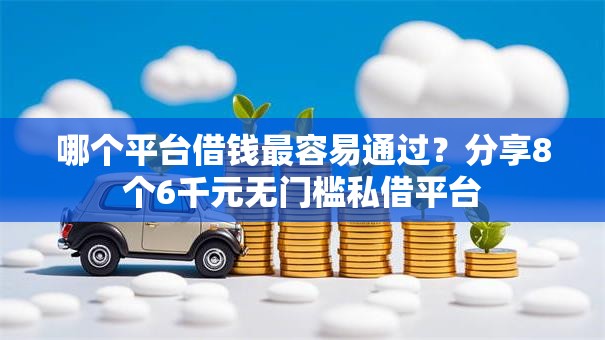 哪个平台借钱最容易通过?分享8个6千元无门槛私借平台 哪个平台借钱最容易通过?分享8个6千元无门槛私借平台