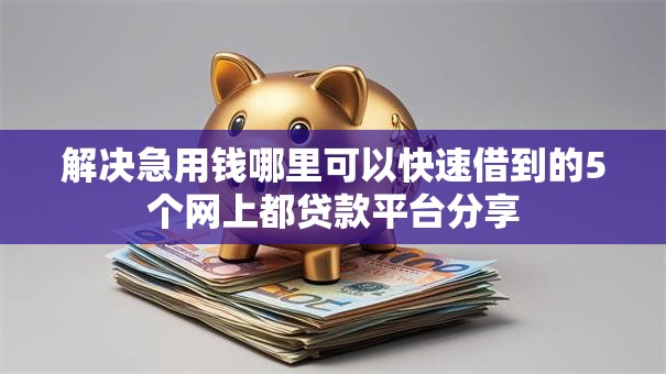 解决急用钱哪里可以快速借到的5个网上都贷款平台分享 解决急用钱哪里可以快速借到的5个网上都贷款平台分享