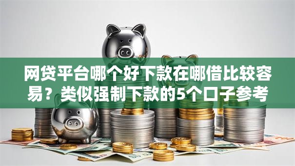 网贷平台哪个好下款在哪借比较容易？类似强制下款的5个口子参考
