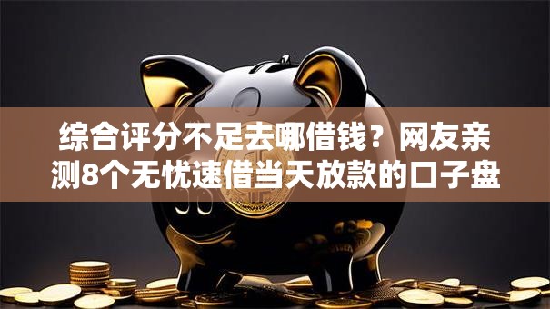 综合评分不足去哪借钱?网友亲测8个无忧速借当天放款的口子盘点 综合评分不足去哪借钱?网友亲测8个无忧速借当天放款的口子盘点