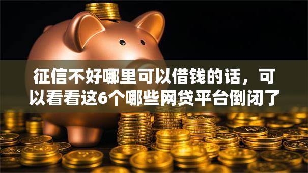 征信不好哪里可以借钱的话，可以看看这6个哪些网贷平台倒闭了