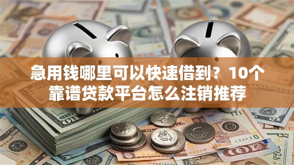 急用钱哪里可以快速借到?10个靠谱贷款平台怎么注销推荐 急用钱哪里可以快速借到?10个靠谱贷款平台怎么注销推荐