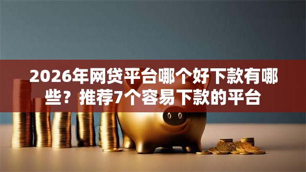 2026年网贷平台哪个好下款有哪些?推荐7个容易下款的平台 2026年网贷平台哪个好下款有哪些?推荐7个容易下款的平台
