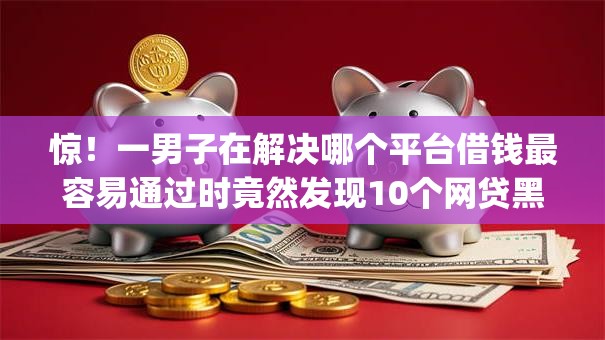 惊！一男子在解决哪个平台借钱最容易通过时竟然发现10个网贷黑口子必下款app，事后分享了出来