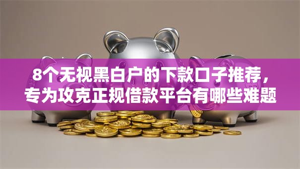 8个无视黑白户的下款口子推荐,专为攻克正规借款平台有哪些难题 8个无视黑白户的下款口子推荐,专为攻克正规借款平台有哪些难题