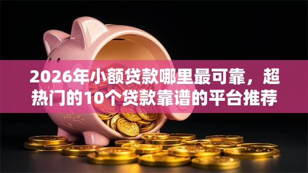 2026年小额贷款哪里最可靠，超热门的10个贷款靠谱的平台推荐