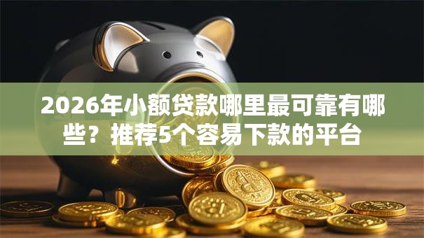2026年小额贷款哪里最可靠有哪些？推荐5个容易下款的平台
