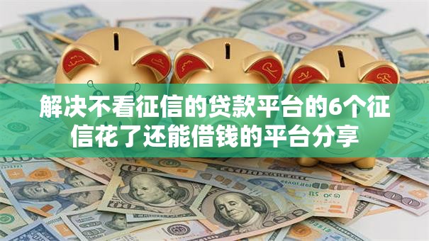 解决不看征信的贷款平台的6个征信花了还能借钱的平台分享