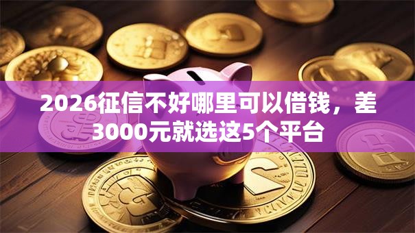 2026征信不好哪里可以借钱，差3000元就选这5个平台