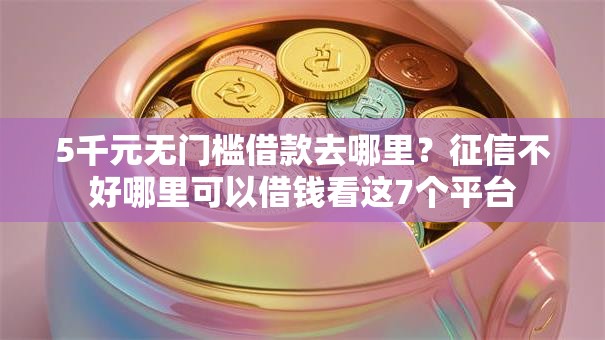 5千元无门槛借款去哪里？征信不好哪里可以借钱看这7个平台