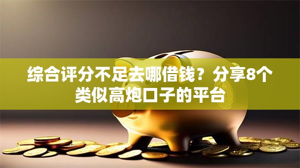综合评分不足去哪借钱？分享8个类似高炮口子的平台