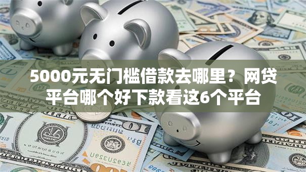 5000元无门槛借款去哪里？网贷平台哪个好下款看这6个平台