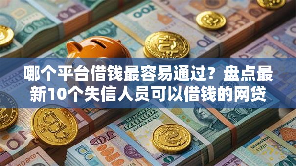 哪个平台借钱最容易通过？盘点最新10个失信人员可以借钱的网贷平台