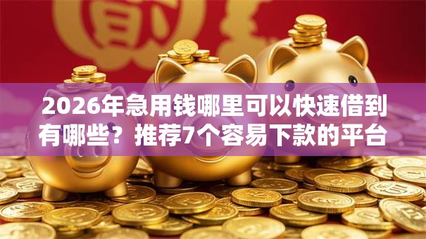 2026年急用钱哪里可以快速借到有哪些？推荐7个容易下款的平台