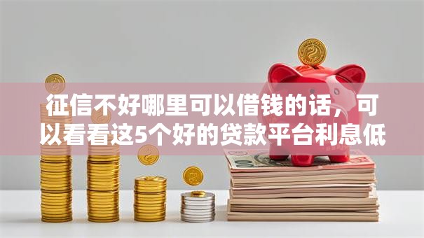征信不好哪里可以借钱的话，可以看看这5个好的贷款平台利息低