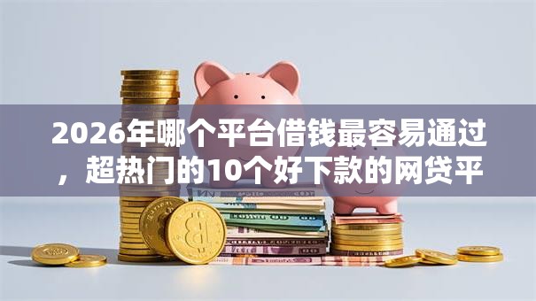 2026年哪个平台借钱最容易通过，超热门的10个好下款的网贷平台推荐