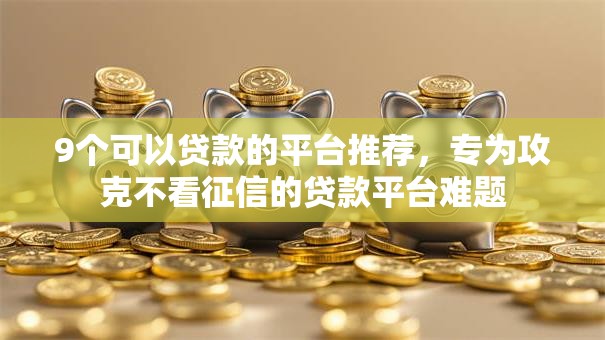 9个可以贷款的平台推荐，专为攻克不看征信的贷款平台难题