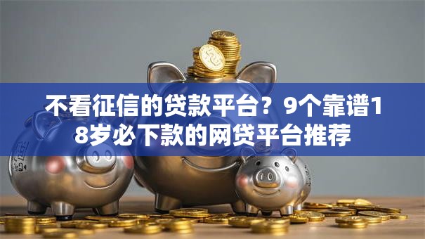 不看征信的贷款平台？9个靠谱18岁必下款的网贷平台推荐