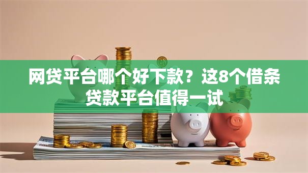 网贷平台哪个好下款？这8个借条贷款平台值得一试