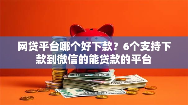 网贷平台哪个好下款？6个支持下款到微信的能贷款的平台