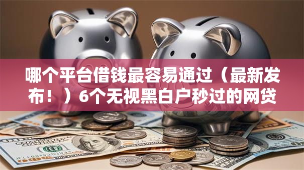 哪个平台借钱最容易通过（最新发布！）6个无视黑白户秒过的网贷