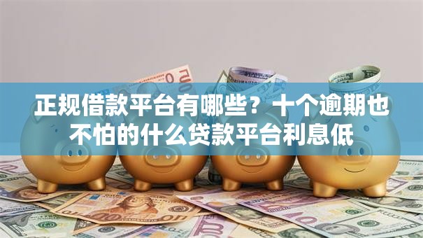 正规借款平台有哪些？十个逾期也不怕的什么贷款平台利息低