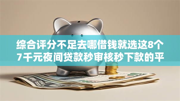 综合评分不足去哪借钱就选这8个7千元夜间贷款秒审核秒下款的平台