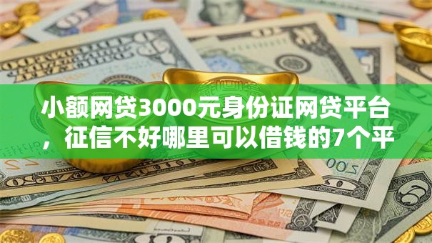 小额网贷3000元身份证网贷平台，征信不好哪里可以借钱的7个平台介绍