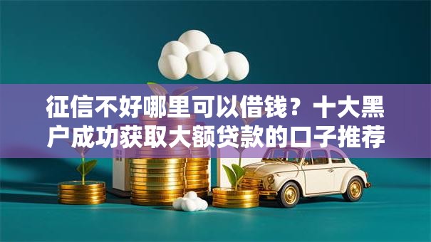 征信不好哪里可以借钱？十大黑户成功获取大额贷款的口子推荐