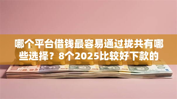 哪个平台借钱最容易通过拢共有哪些选择？8个2025比较好下款的借款平台详解