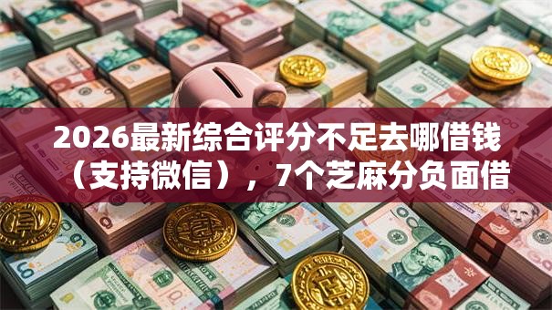 2026最新综合评分不足去哪借钱（支持微信），7个芝麻分负面借款的软件无私分享