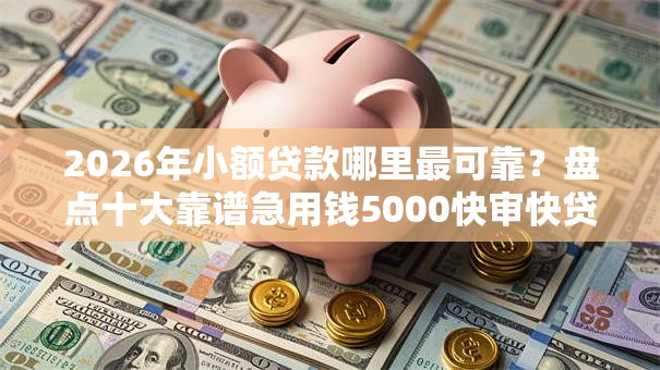 2026年小额贷款哪里最可靠？盘点十大靠谱急用钱5000快审快贷无需征信口子