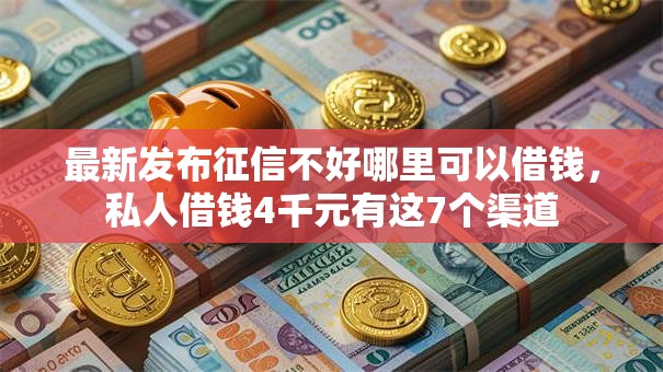 最新发布征信不好哪里可以借钱，私人借钱4千元有这7个渠道