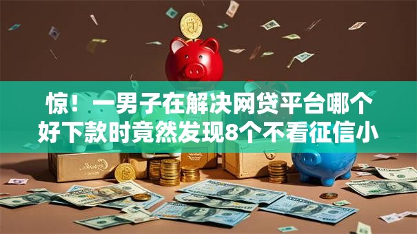 惊！一男子在解决网贷平台哪个好下款时竟然发现8个不看征信小额借钱的口子，事后分享了出来