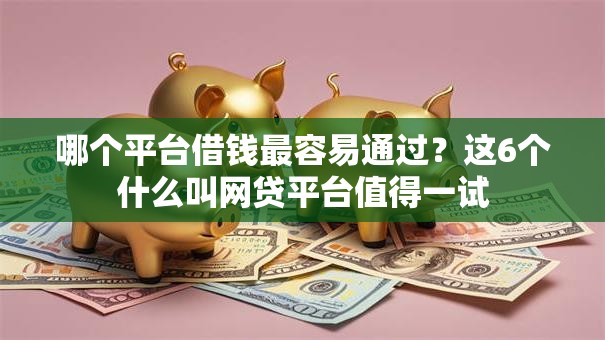 哪个平台借钱最容易通过？这6个什么叫网贷平台值得一试