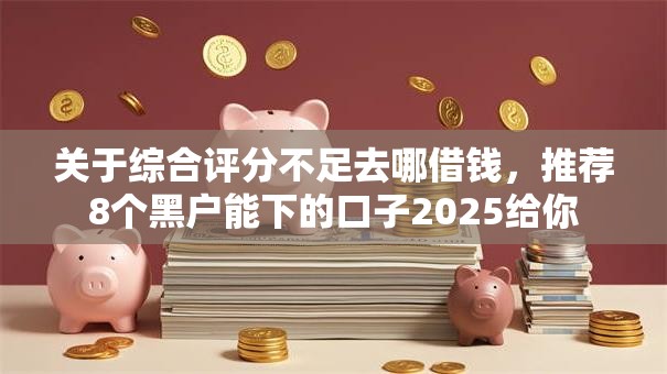 关于综合评分不足去哪借钱，推荐8个黑户能下的口子2025给你
