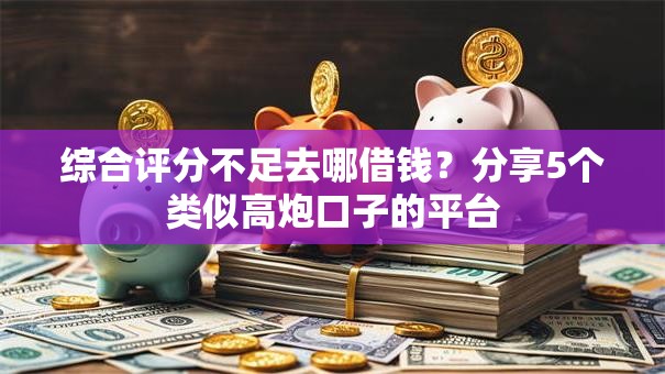 综合评分不足去哪借钱？分享5个类似高炮口子的平台