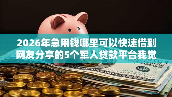 2026年急用钱哪里可以快速借到网友分享的5个军人贷款平台我觉得不错！