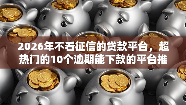 2026年不看征信的贷款平台，超热门的10个逾期能下款的平台推荐