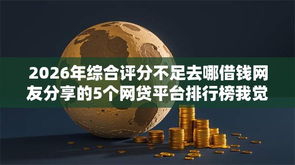 2026年综合评分不足去哪借钱网友分享的5个网贷平台排行榜我觉得不错！