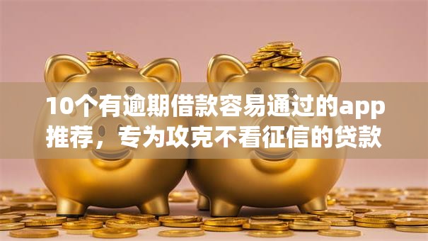 10个有逾期借款容易通过的app推荐,专为攻克不看征信的贷款平台难题 10个有逾期借款容易通过的app推荐,专为攻克不看征信的贷款平台难题