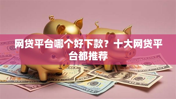 网贷平台哪个好下款?十大网贷平台都推荐 网贷平台哪个好下款?十大网贷平台都推荐