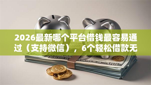 2026最新哪个平台借钱最容易通过(支持微信),6个轻松借款无征信记录的口子无私分享 2026最新哪个平台借钱最容易通过(支持微信),6个轻松借款无征信记录的口子无私分享
