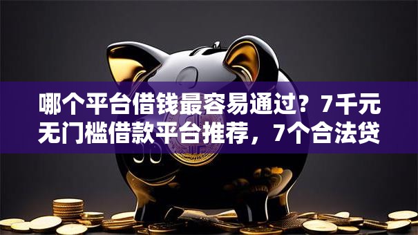 哪个平台借钱最容易通过?7千元无门槛借款平台推荐,7个合法贷款平台盘点 哪个平台借钱最容易通过?7千元无门槛借款平台推荐,7个合法贷款平台盘点