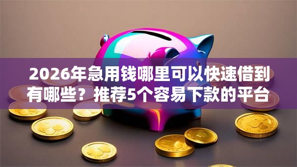 2026年急用钱哪里可以快速借到有哪些?推荐5个容易下款的平台 2026年急用钱哪里可以快速借到有哪些?推荐5个容易下款的平台