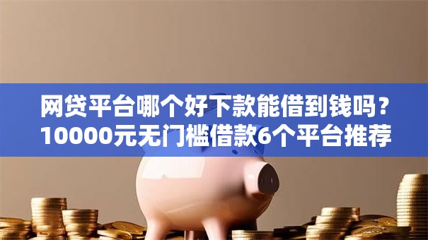 网贷平台哪个好下款能借到钱吗?10000元无门槛借款6个平台推荐 网贷平台哪个好下款能借到钱吗?10000元无门槛借款6个平台推荐