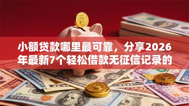 小额贷款哪里最可靠，分享2026年最新7个轻松借款无征信记录的软件